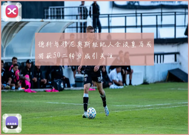 德科与穆尼奥斯经纪人会谈皇马或将获50二转分成引关注