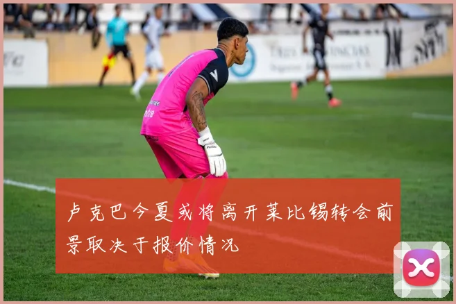 卢克巴今夏或将离开莱比锡转会前景取决于报价情况