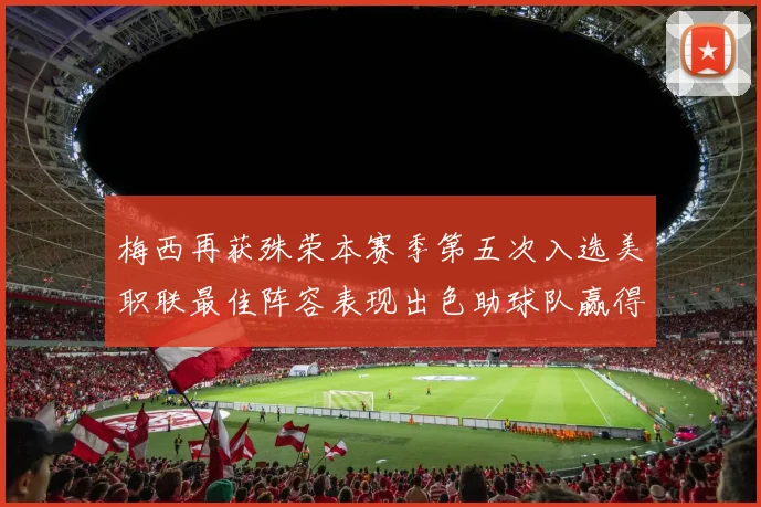 梅西再获殊荣本赛季第五次入选美职联最佳阵容表现出色助球队赢得胜利