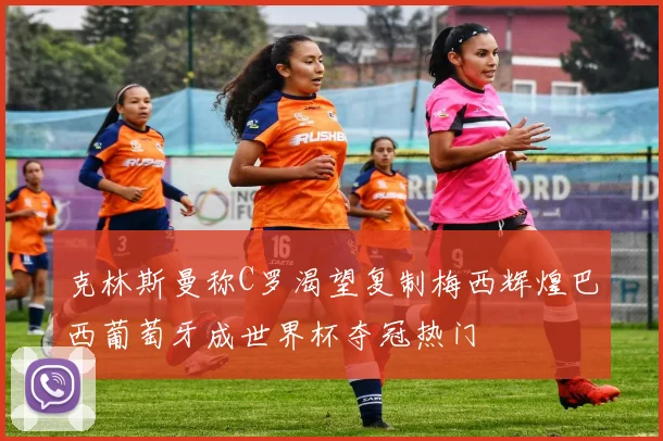 克林斯曼称C罗渴望复制梅西辉煌巴西葡萄牙成世界杯夺冠热门