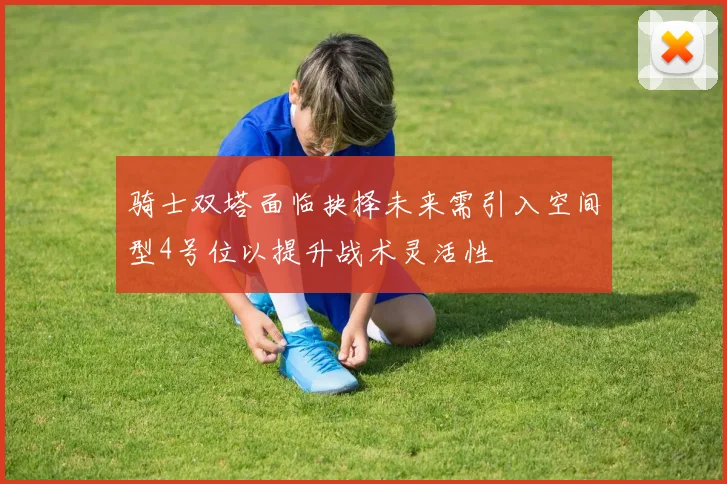 骑士双塔面临抉择未来需引入空间型4号位以提升战术灵活性