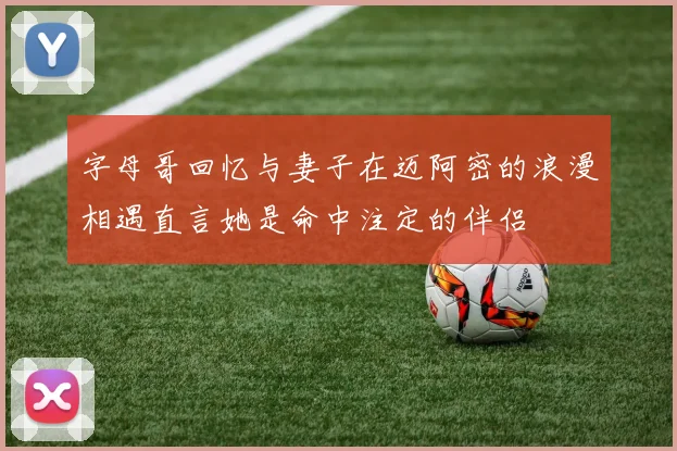 字母哥回忆与妻子在迈阿密的浪漫相遇直言她是命中注定的伴侣