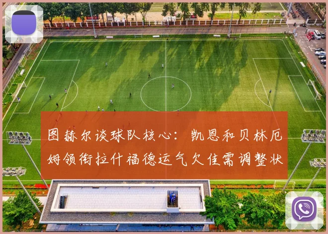 图赫尔谈球队核心：凯恩和贝林厄姆领衔拉什福德运气欠佳需调整状态