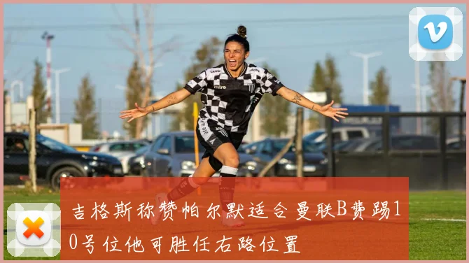 吉格斯称赞帕尔默适合曼联B费踢10号位他可胜任右路位置