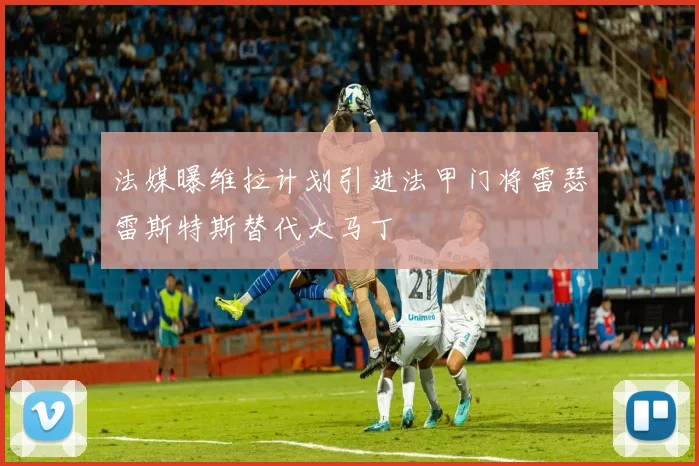 法媒曝维拉计划引进法甲门将雷瑟雷斯特斯替代大马丁