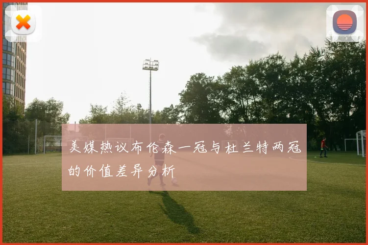 美媒热议布伦森一冠与杜兰特两冠的价值差异分析