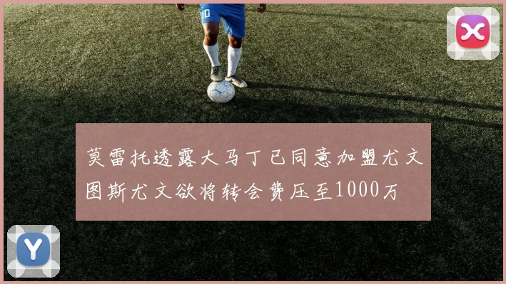 莫雷托透露大马丁已同意加盟尤文图斯尤文欲将转会费压至1000万