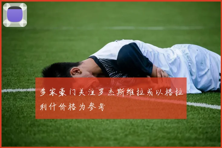 多家豪门关注罗杰斯维拉或以格拉利什价格为参考