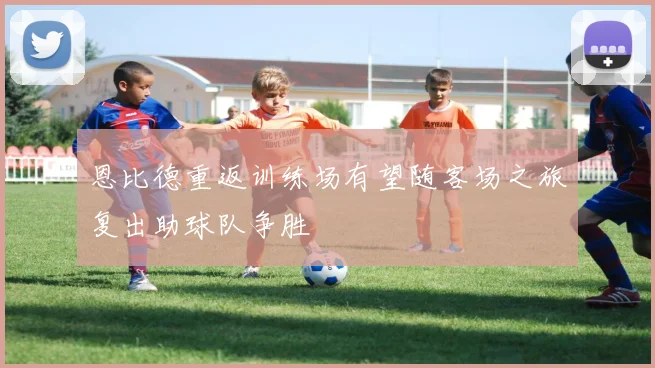 恩比德重返训练场有望随客场之旅复出助球队争胜