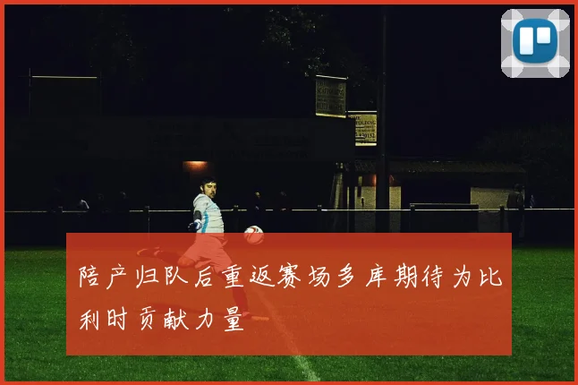 陪产归队后重返赛场多库期待为比利时贡献力量