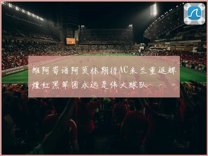 维阿寄语阿莫林期待AC米兰重返辉煌红黑军团永远是伟大球队