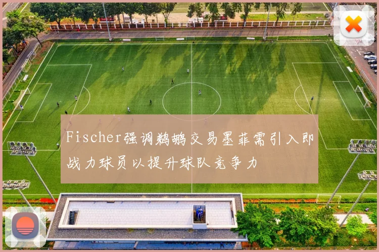 Fischer强调鹈鹕交易墨菲需引入即战力球员以提升球队竞争力