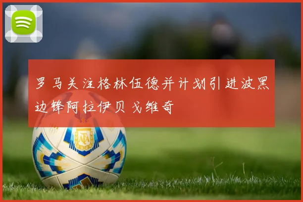 罗马关注格林伍德并计划引进波黑边锋阿拉伊贝戈维奇