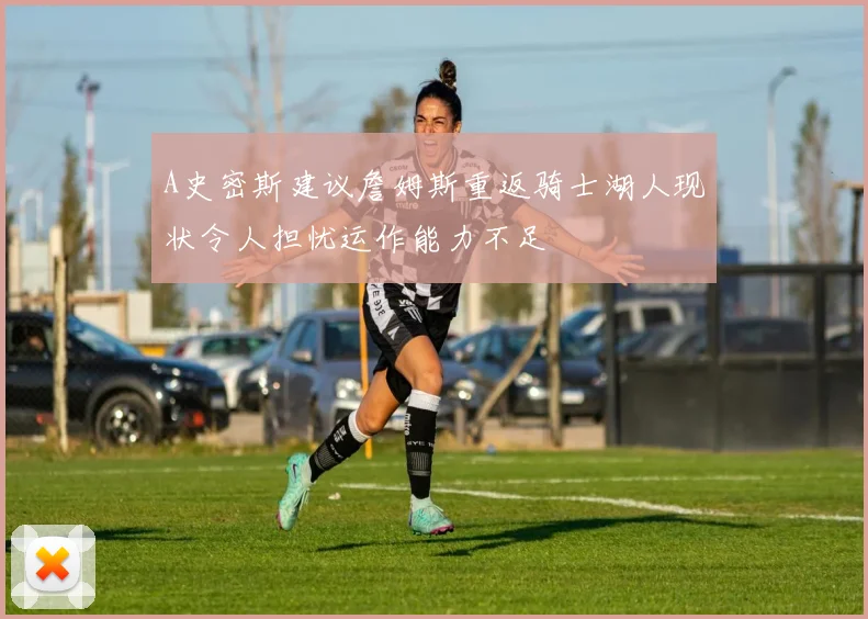 A史密斯建议詹姆斯重返骑士湖人现状令人担忧运作能力不足