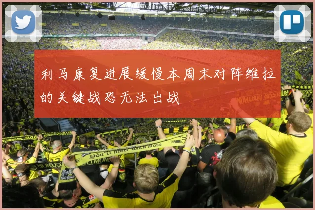 利马康复进展缓慢本周末对阵维拉的关键战恐无法出战