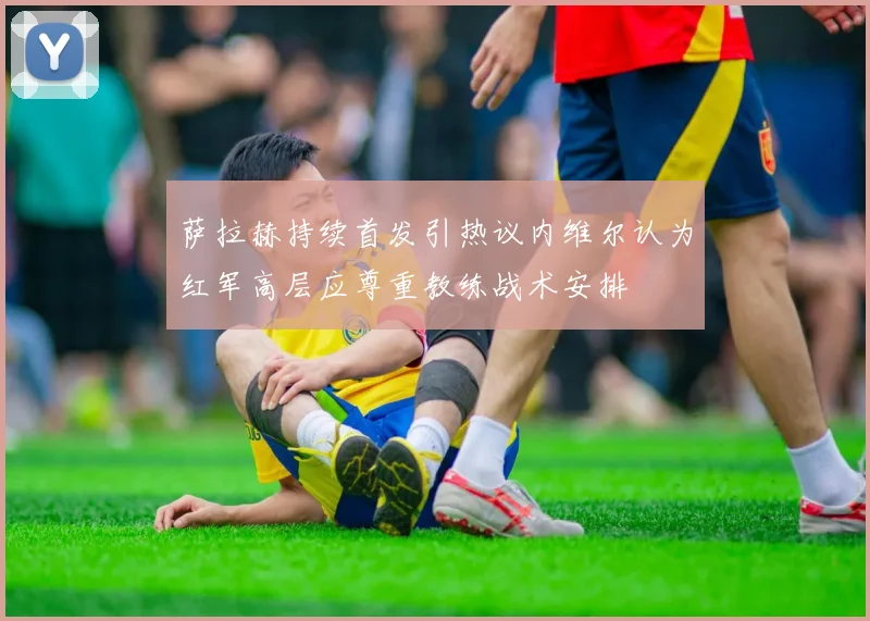 萨拉赫持续首发引热议内维尔认为红军高层应尊重教练战术安排