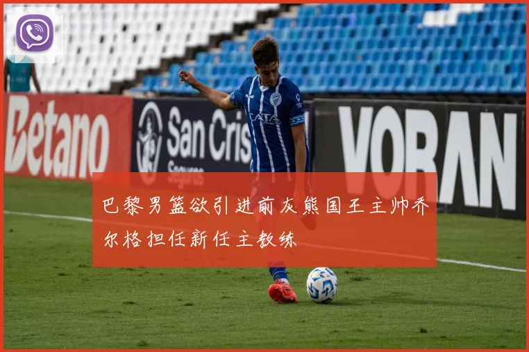 巴黎男篮欲引进前灰熊国王主帅乔尔格担任新任主教练