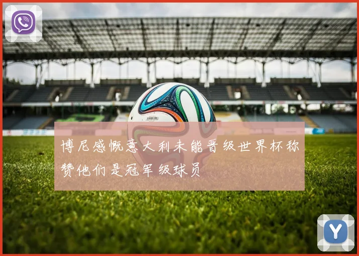 博尼感慨意大利未能晋级世界杯称赞他们是冠军级球员