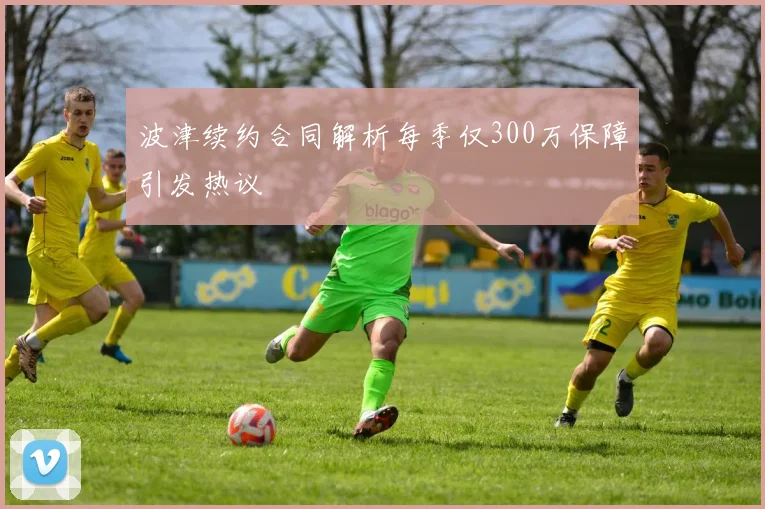 波津续约合同解析每季仅300万保障引发热议
